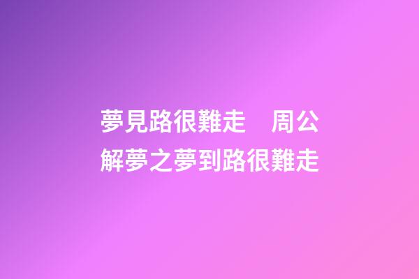夢見路很難走　周公解夢之夢到路很難走